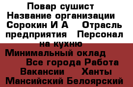 Повар-сушист › Название организации ­ Сорокин И.А. › Отрасль предприятия ­ Персонал на кухню › Минимальный оклад ­ 18 000 - Все города Работа » Вакансии   . Ханты-Мансийский,Белоярский г.